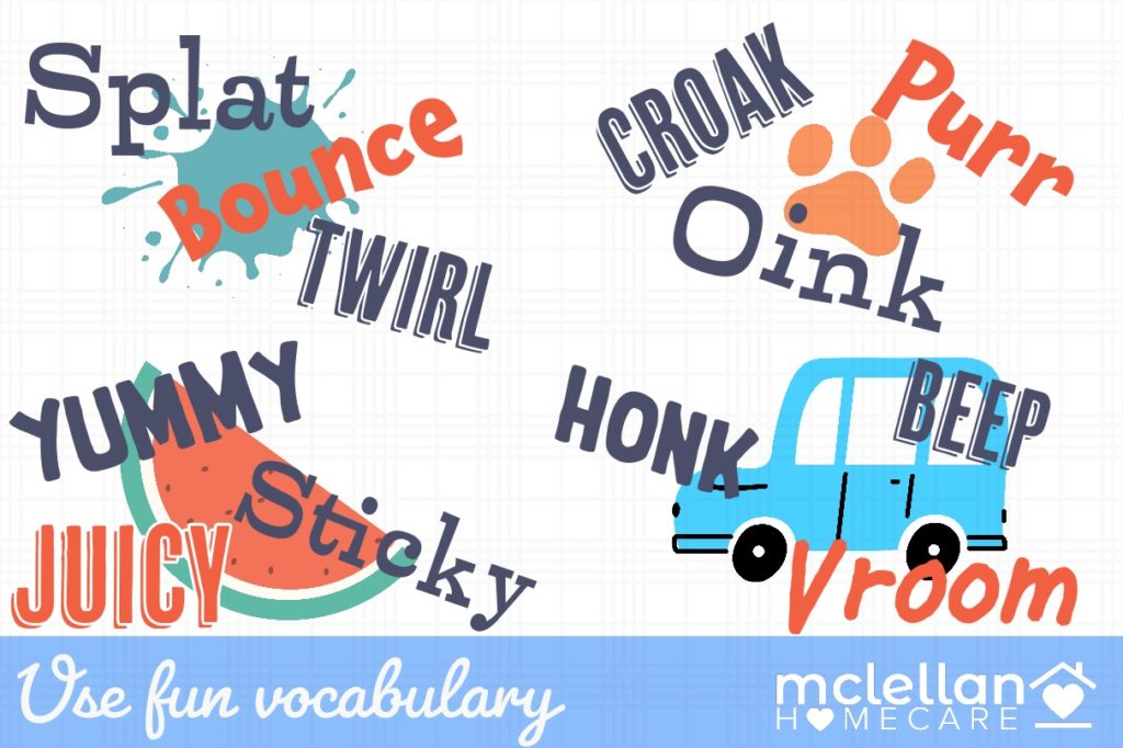 Use fun vocabulary like splat, bounce, twirl, yummy, sticky, juicy, croak, oin, purr, honk, beep, and vroom